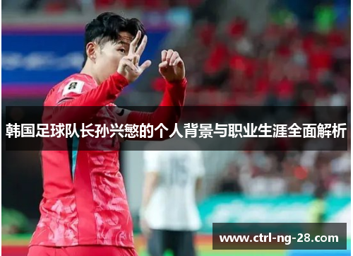 韩国足球队长孙兴慜的个人背景与职业生涯全面解析 韩国足球队长孙兴慜的个人背景与职业生涯全面解析