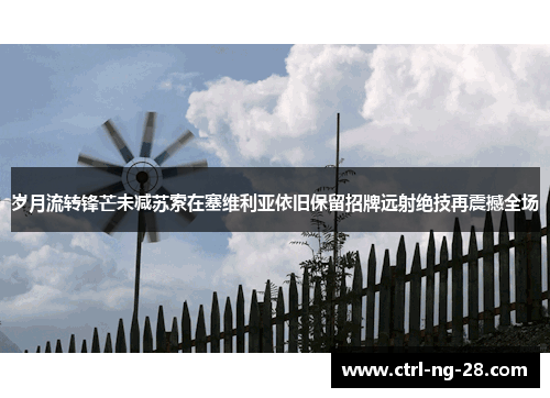 岁月流转锋芒未减苏索在塞维利亚依旧保留招牌远射绝技再震撼全场