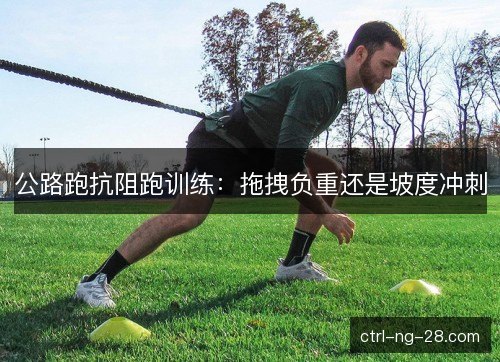 公路跑抗阻跑训练：拖拽负重还是坡度冲刺