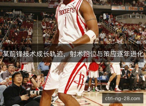 某前锋技术成长轨迹，射术跑位与策应逐年进化