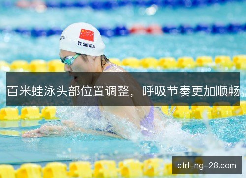 百米蛙泳头部位置调整，呼吸节奏更加顺畅
